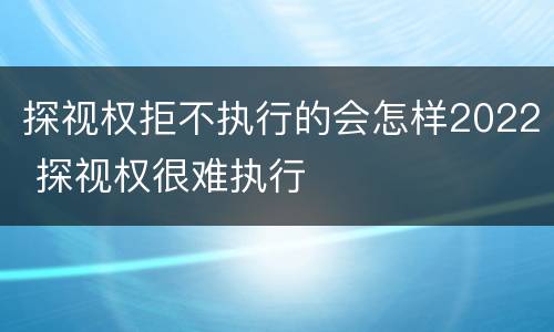 探视权拒不执行的会怎样2022 探视权很难执行