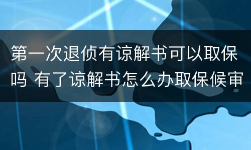 第一次退侦有谅解书可以取保吗 有了谅解书怎么办取保候审