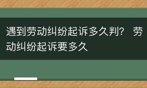 遇到劳动纠纷起诉多久判？ 劳动纠纷起诉要多久