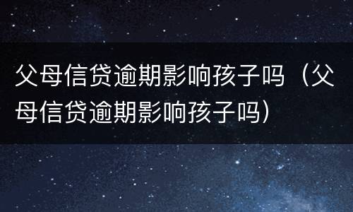 父母信贷逾期影响孩子吗（父母信贷逾期影响孩子吗）