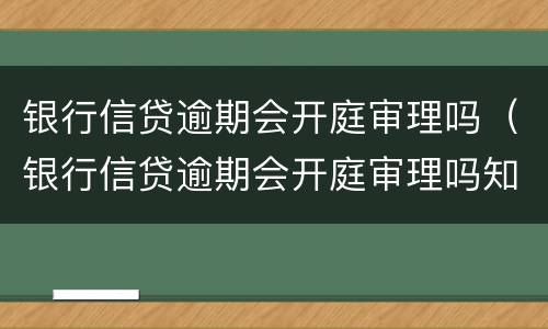 银行信贷逾期会开庭审理吗（银行信贷逾期会开庭审理吗知乎）