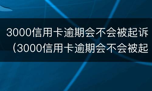 3000信用卡逾期会不会被起诉（3000信用卡逾期会不会被起诉失信人）