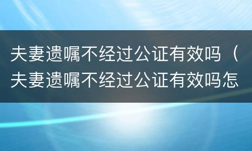 夫妻遗嘱不经过公证有效吗（夫妻遗嘱不经过公证有效吗怎么办）