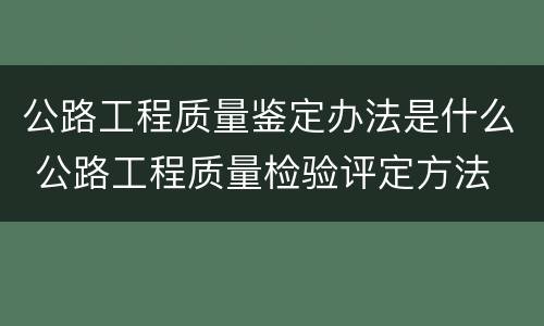公路工程质量鉴定办法是什么 公路工程质量检验评定方法