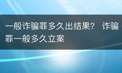 一般诈骗罪多久出结果？ 诈骗罪一般多久立案