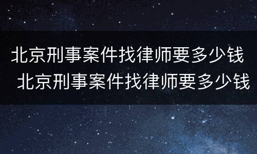 北京刑事案件找律师要多少钱 北京刑事案件找律师要多少钱一个月