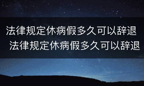 法律规定休病假多久可以辞退 法律规定休病假多久可以辞退员工