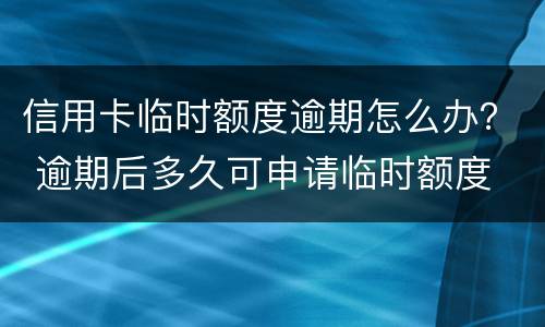 信用卡临时额度逾期怎么办？ 逾期后多久可申请临时额度