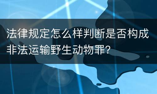 法律规定怎么样判断是否构成非法运输野生动物罪？