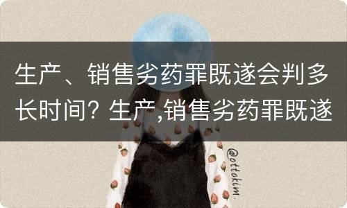 生产、销售劣药罪既遂会判多长时间? 生产,销售劣药罪既遂会判多长时间以上