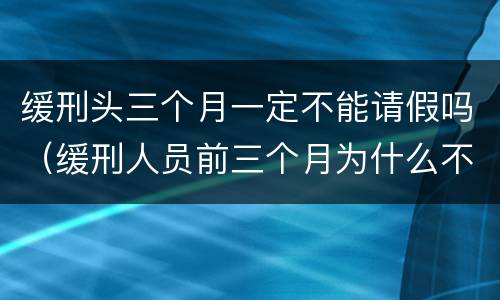 缓刑头三个月一定不能请假吗（缓刑人员前三个月为什么不能请假）