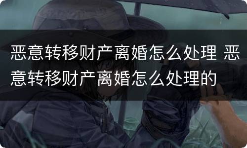 恶意转移财产离婚怎么处理 恶意转移财产离婚怎么处理的