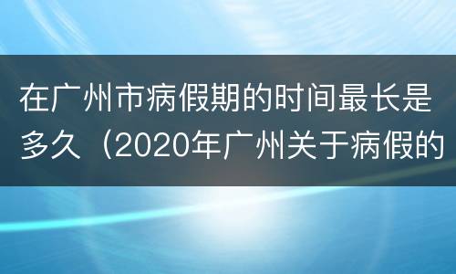 在广州市病假期的时间最长是多久（2020年广州关于病假的规定）
