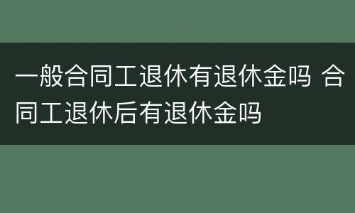 一般合同工退休有退休金吗 合同工退休后有退休金吗