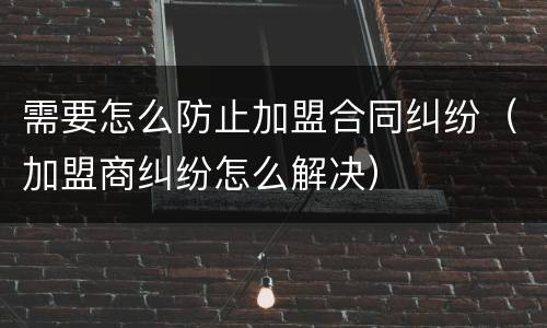 需要怎么防止加盟合同纠纷（加盟商纠纷怎么解决）