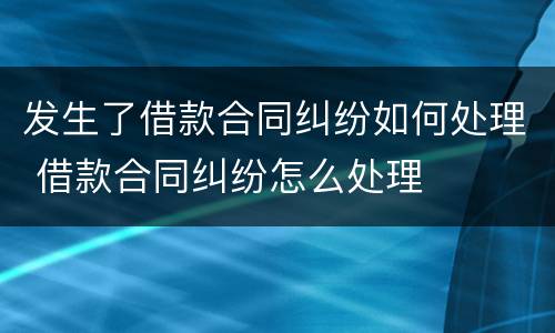 发生了借款合同纠纷如何处理 借款合同纠纷怎么处理