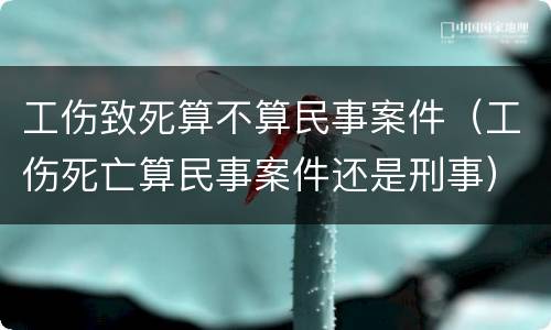 工伤致死算不算民事案件（工伤死亡算民事案件还是刑事）