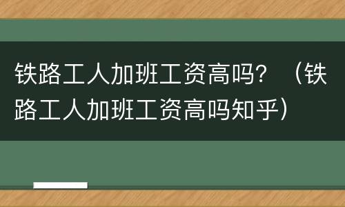 铁路工人加班工资高吗？（铁路工人加班工资高吗知乎）