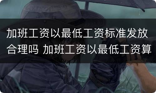 加班工资以最低工资标准发放合理吗 加班工资以最低工资算合法