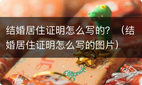 结婚居住证明怎么写的？（结婚居住证明怎么写的图片）