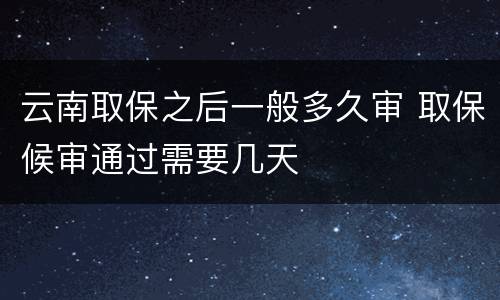 云南取保之后一般多久审 取保候审通过需要几天
