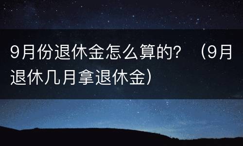 9月份退休金怎么算的？（9月退休几月拿退休金）
