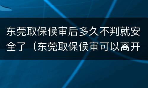 东莞取保候审后多久不判就安全了（东莞取保候审可以离开东莞吗）