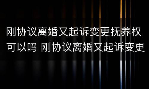 刚协议离婚又起诉变更抚养权可以吗 刚协议离婚又起诉变更抚养权可以吗知乎