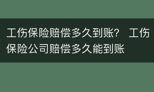工伤保险赔偿多久到账？ 工伤保险公司赔偿多久能到账