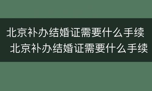 北京补办结婚证需要什么手续 北京补办结婚证需要什么手续和材料