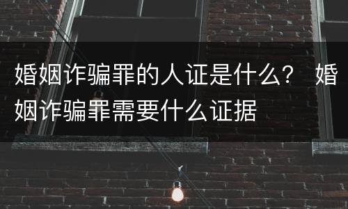 婚姻诈骗罪的人证是什么？ 婚姻诈骗罪需要什么证据