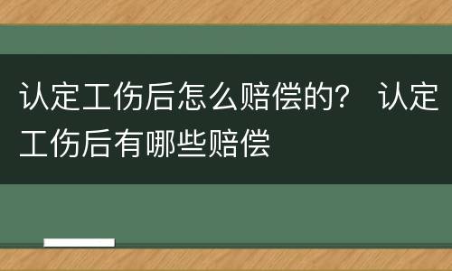 认定工伤后怎么赔偿的？ 认定工伤后有哪些赔偿