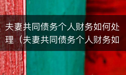夫妻共同债务个人财务如何处理（夫妻共同债务个人财务如何处理呢）
