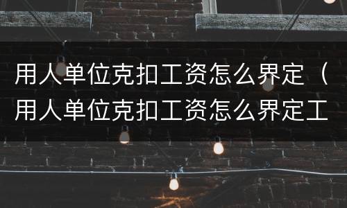 用人单位克扣工资怎么界定（用人单位克扣工资怎么界定工伤）