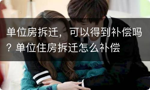 单位房拆迁，可以得到补偿吗? 单位住房拆迁怎么补偿