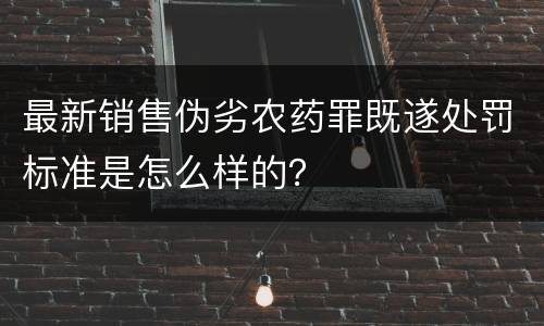 最新销售伪劣农药罪既遂处罚标准是怎么样的？