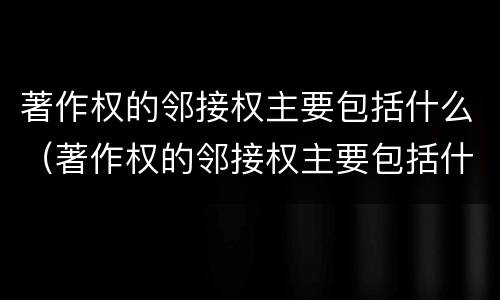 著作权的邻接权主要包括什么（著作权的邻接权主要包括什么权利）