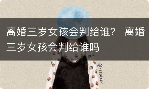 离婚三岁女孩会判给谁？ 离婚三岁女孩会判给谁吗