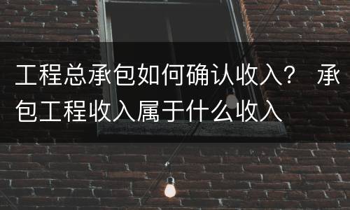 工程总承包如何确认收入？ 承包工程收入属于什么收入