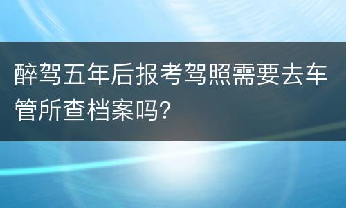 醉驾五年后报考驾照需要去车管所查档案吗？