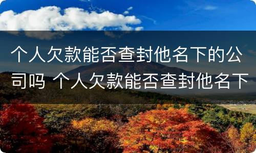 个人欠款能否查封他名下的公司吗 个人欠款能否查封他名下的公司吗合法吗