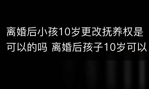 离婚后小孩10岁更改抚养权是可以的吗 离婚后孩子10岁可以改名字吗?