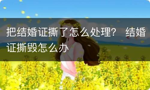 把结婚证撕了怎么处理？ 结婚证撕毁怎么办