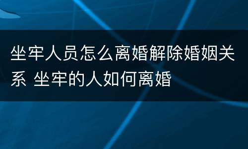 坐牢人员怎么离婚解除婚姻关系 坐牢的人如何离婚