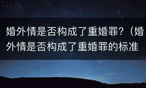 婚外情是否构成了重婚罪?（婚外情是否构成了重婚罪的标准）