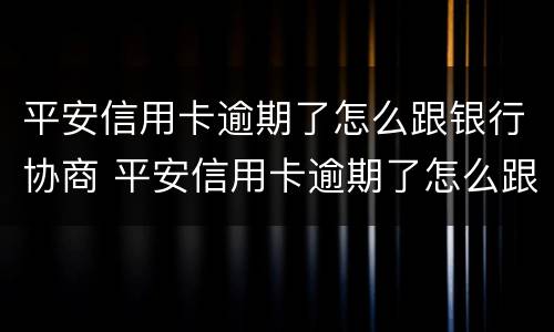 平安信用卡逾期了怎么跟银行协商 平安信用卡逾期了怎么跟银行协商消除记录