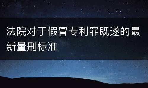 法院对于假冒专利罪既遂的最新量刑标准