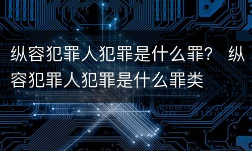 纵容犯罪人犯罪是什么罪？ 纵容犯罪人犯罪是什么罪类