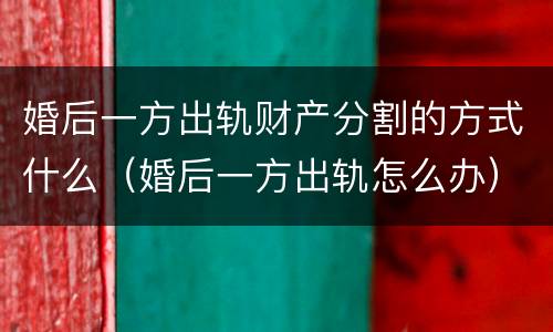 婚后一方出轨财产分割的方式什么（婚后一方出轨怎么办）