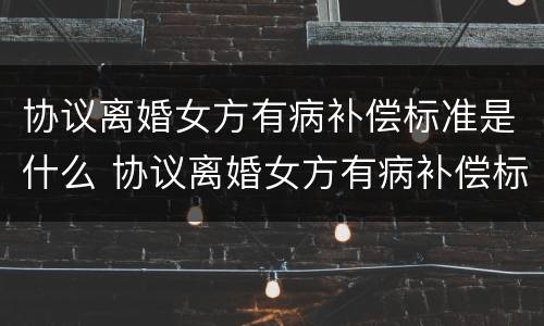协议离婚女方有病补偿标准是什么 协议离婚女方有病补偿标准是什么呢